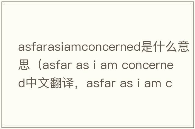 asfarasiamconcerned是什么意思（asfar as i am concerned中文翻譯，asfar as i am concerned是什么意思，asfar as i am conc