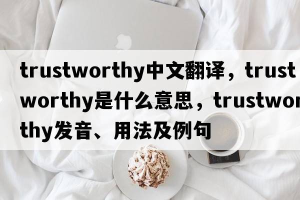trustworthy中文翻譯，trustworthy是什么意思，trustworthy發(fā)音、用法及例句