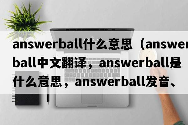 answerball什么意思（answerball中文翻譯，answerball是什么意思，answerball發(fā)音、用法及例句）