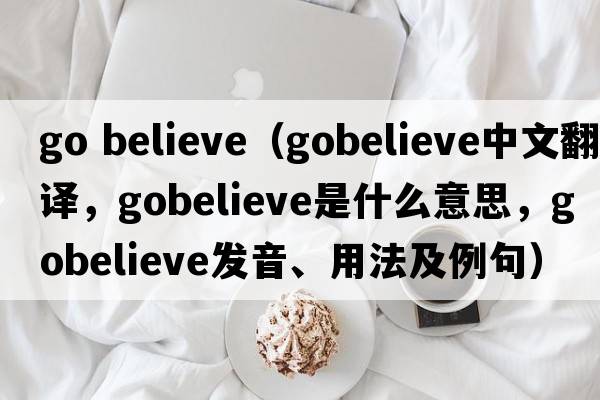 go believe（gobelieve中文翻譯，gobelieve是什么意思，gobelieve發(fā)音、用法及例句）