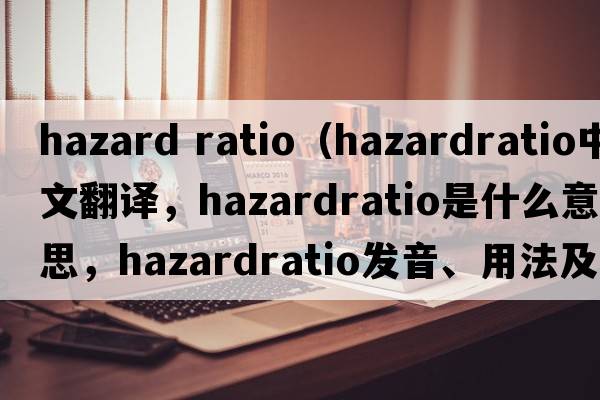 hazard ratio（hazardratio中文翻譯，hazardratio是什么意思，hazardratio發(fā)音、用法及例句）