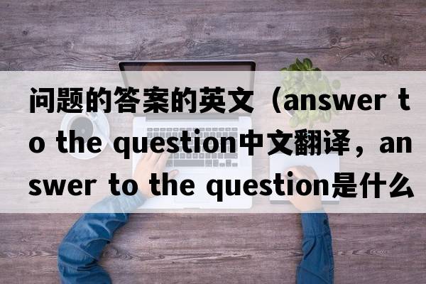問(wèn)題的答案的英文（answer to the question中文翻譯，answer to the question是什么意思，answer to the question發(fā)音、用法及例句）