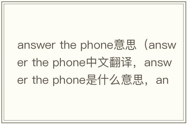 answer the phone意思（answer the phone中文翻譯，answer the phone是什么意思，answer the phone發(fā)音、用法及例句）