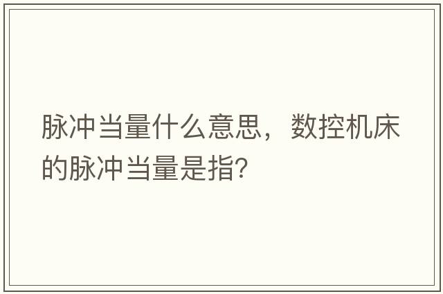 脈沖當(dāng)量什么意思，數(shù)控機(jī)床的脈沖當(dāng)量是指？