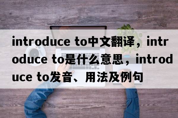 introduce to中文翻譯，introduce to是什么意思，introduce to發(fā)音、用法及例句