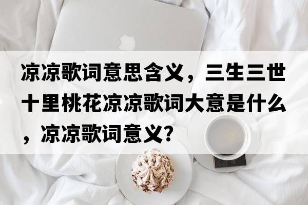 涼涼歌詞意思含義，三生三世十里桃花涼涼歌詞大意是什么，涼涼歌詞意義？