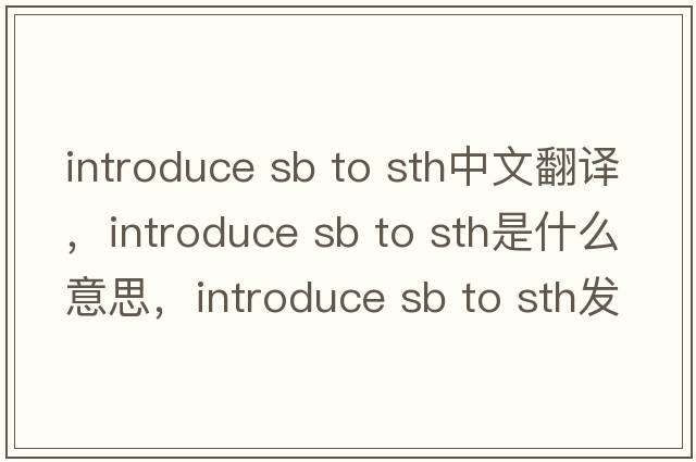 introduce sb to sth中文翻譯，introduce sb to sth是什么意思，introduce sb to sth發(fā)音、用法及例句