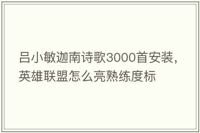 呂小敏迦南詩歌3000首安裝，英雄聯(lián)盟怎么亮熟練度標(biāo)