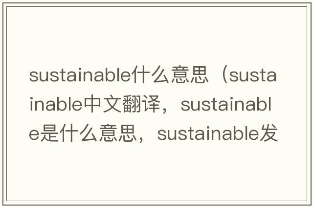 sustainable什么意思（sustainable中文翻譯，sustainable是什么意思，sustainable發(fā)音、用法及例句）