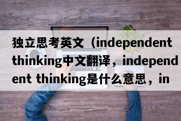 獨(dú)立思考英文（independent thinking中文翻譯，independent thinking是什么意思，independent thinking發(fā)音、用法及例句）