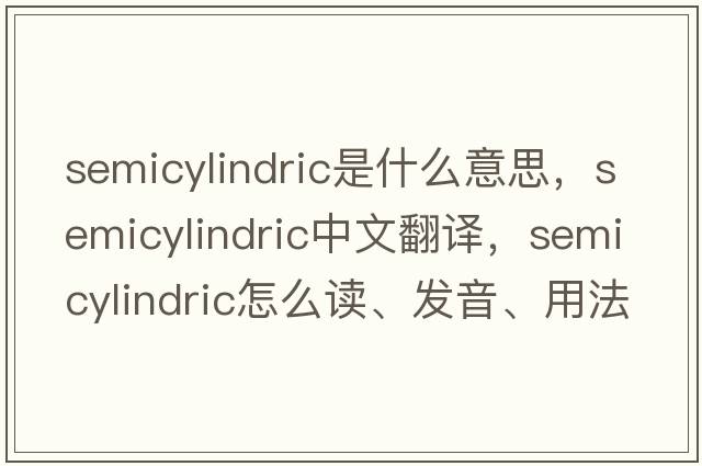 semicylindric是什么意思，semicylindric中文翻譯，semicylindric怎么讀、發(fā)音、用法及例句