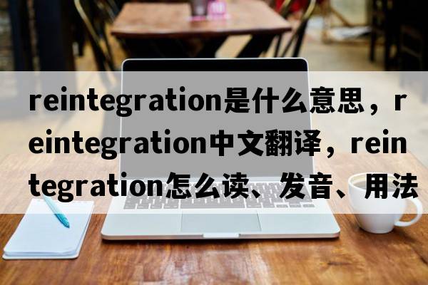 reintegration是什么意思，reintegration中文翻譯，reintegration怎么讀、發(fā)音、用法及例句