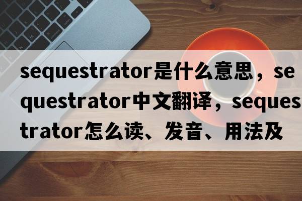 sequestrator是什么意思，sequestrator中文翻譯，sequestrator怎么讀、發(fā)音、用法及例句