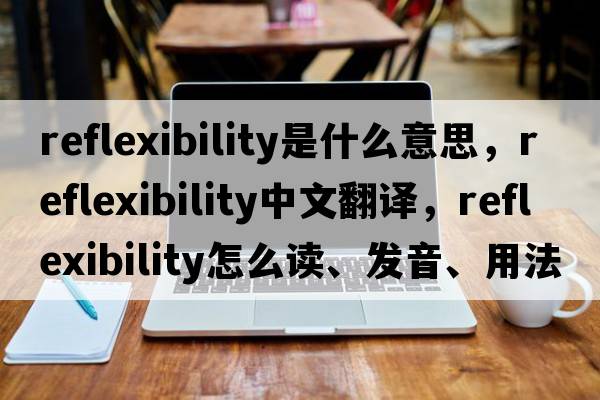 reflexibility是什么意思，reflexibility中文翻譯，reflexibility怎么讀、發(fā)音、用法及例句