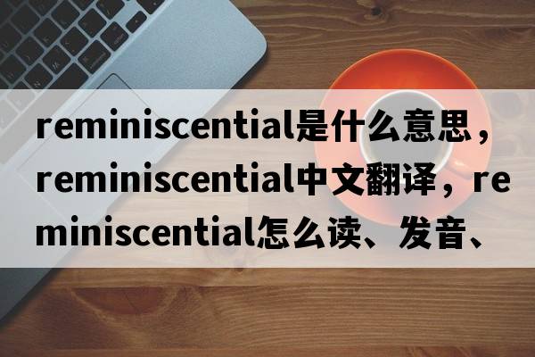 reminiscential是什么意思，reminiscential中文翻譯，reminiscential怎么讀、發(fā)音、用法及例句
