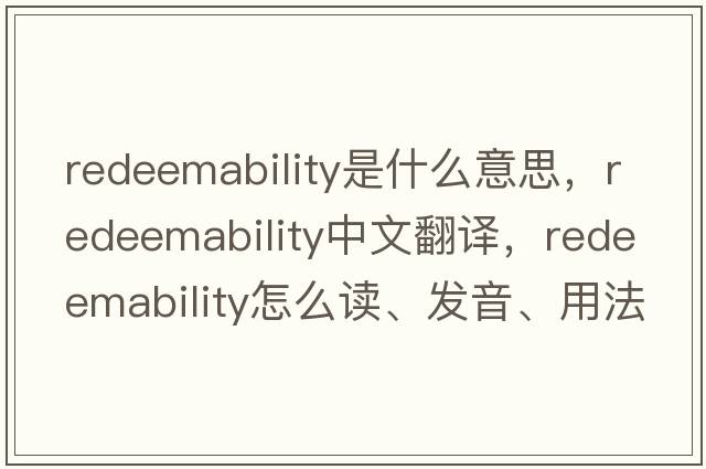redeemability是什么意思，redeemability中文翻譯，redeemability怎么讀、發(fā)音、用法及例句
