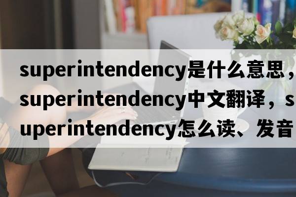 superintendency是什么意思，superintendency中文翻譯，superintendency怎么讀、發(fā)音、用法及例句