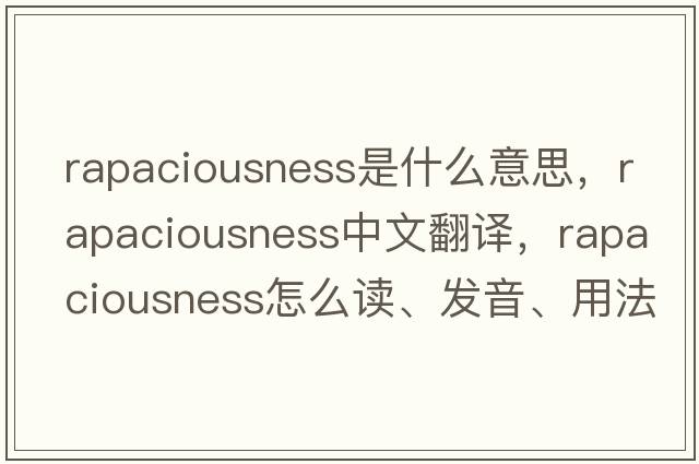 rapaciousness是什么意思，rapaciousness中文翻譯，rapaciousness怎么讀、發(fā)音、用法及例句