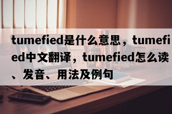 tumefied是什么意思，tumefied中文翻譯，tumefied怎么讀、發(fā)音、用法及例句