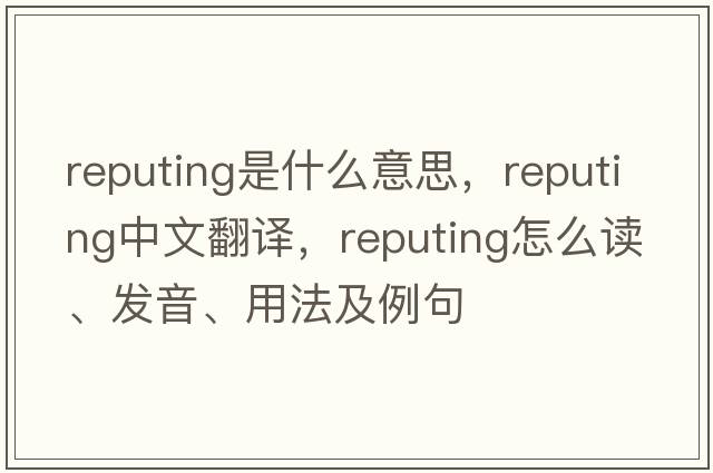 reputing是什么意思，reputing中文翻譯，reputing怎么讀、發(fā)音、用法及例句