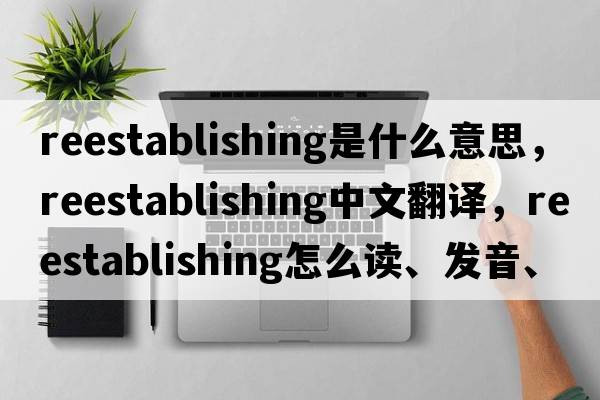 reestablishing是什么意思，reestablishing中文翻譯，reestablishing怎么讀、發(fā)音、用法及例句