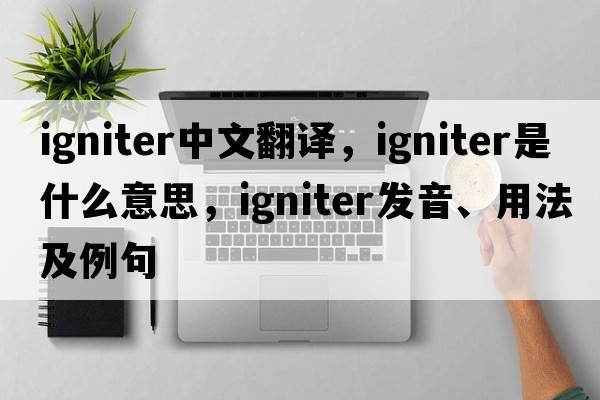 igniter中文翻譯，igniter是什么意思，igniter發(fā)音、用法及例句