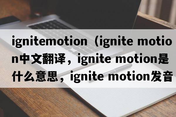 ignitemotion（ignite motion中文翻譯，ignite motion是什么意思，ignite motion發(fā)音、用法及例句）