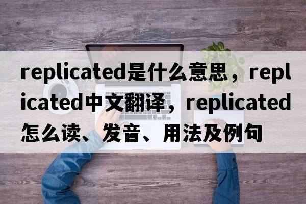 replicated是什么意思，replicated中文翻譯，replicated怎么讀、發(fā)音、用法及例句