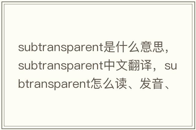 subtransparent是什么意思，subtransparent中文翻譯，subtransparent怎么讀、發(fā)音、用法及例句
