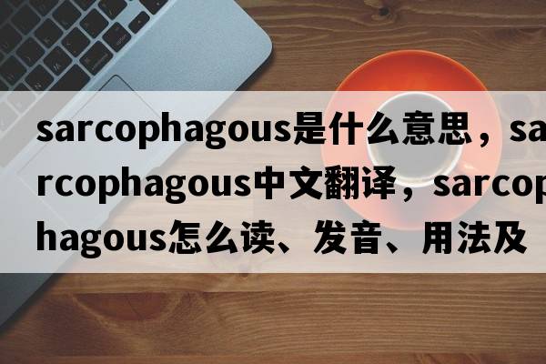 sarcophagous是什么意思，sarcophagous中文翻譯，sarcophagous怎么讀、發(fā)音、用法及例句