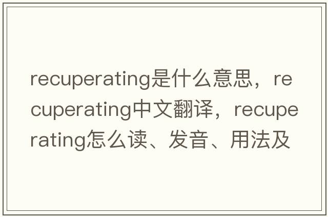 recuperating是什么意思，recuperating中文翻譯，recuperating怎么讀、發(fā)音、用法及例句