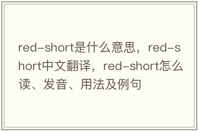 red-short是什么意思，red-short中文翻譯，red-short怎么讀、發(fā)音、用法及例句