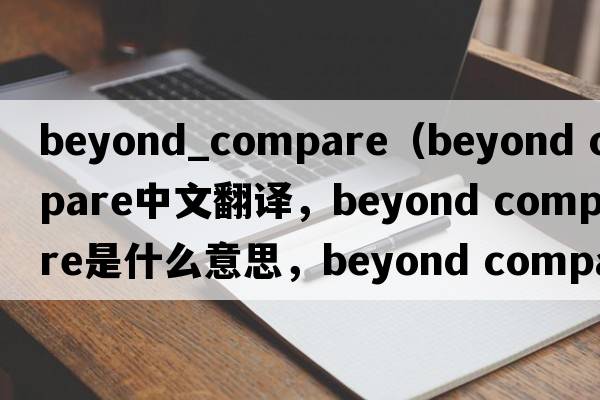 beyond_compare（beyond compare中文翻譯，beyond compare是什么意思，beyond compare發(fā)音、用法及例句）