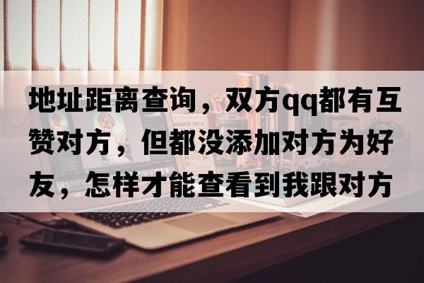 地址距離查詢，雙方qq都有互贊對方，但都沒添加對方為好友，怎樣才能查看到我跟對方的距離?是不是對方要點擊附近的人？