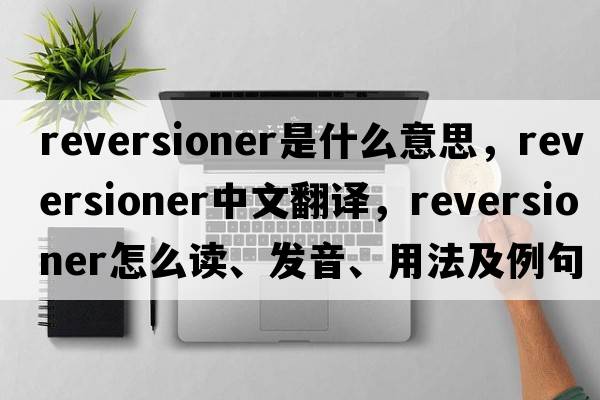 reversioner是什么意思，reversioner中文翻譯，reversioner怎么讀、發(fā)音、用法及例句
