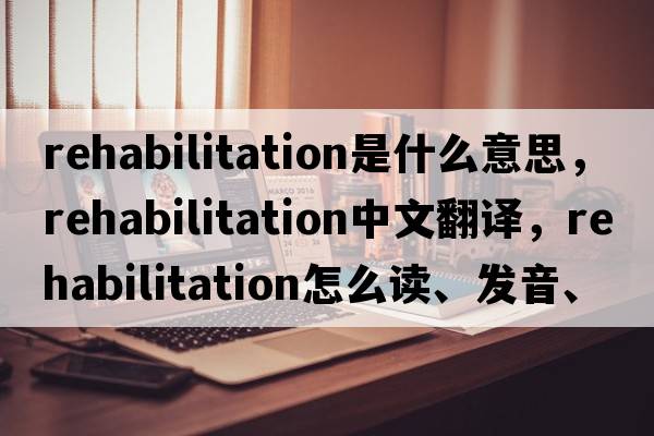 rehabilitation是什么意思，rehabilitation中文翻譯，rehabilitation怎么讀、發(fā)音、用法及例句