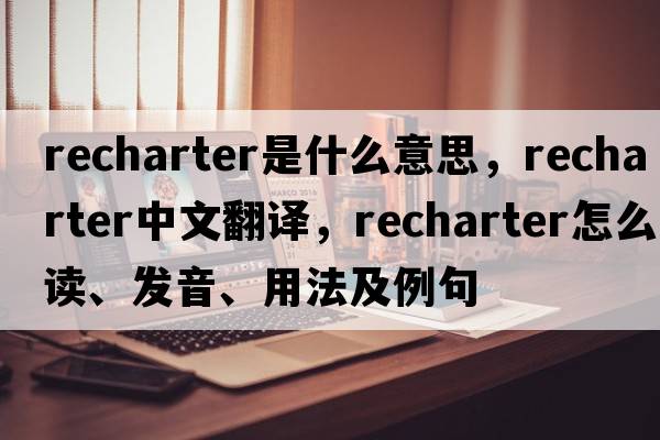 recharter是什么意思，recharter中文翻譯，recharter怎么讀、發(fā)音、用法及例句