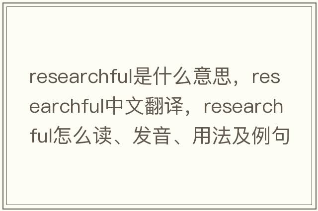 researchful是什么意思，researchful中文翻譯，researchful怎么讀、發(fā)音、用法及例句