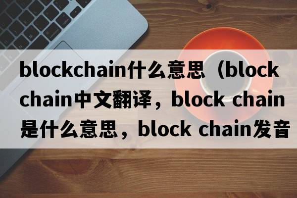 blockchain什么意思（block chain中文翻譯，block chain是什么意思，block chain發(fā)音、用法及例句）