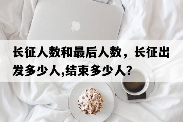 長征人數(shù)和最后人數(shù)，長征出發(fā)多少人,結(jié)束多少人？