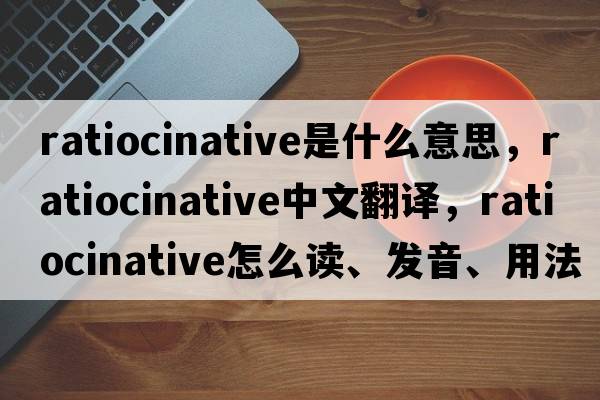 ratiocinative是什么意思，ratiocinative中文翻譯，ratiocinative怎么讀、發(fā)音、用法及例句
