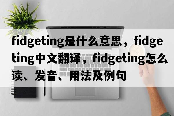fidgeting是什么意思，fidgeting中文翻譯，fidgeting怎么讀、發(fā)音、用法及例句