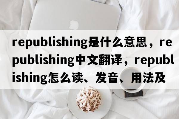 republishing是什么意思，republishing中文翻譯，republishing怎么讀、發(fā)音、用法及例句