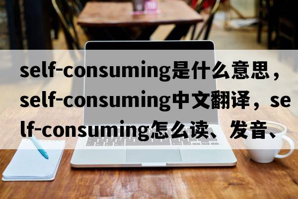self-consuming是什么意思，self-consuming中文翻譯，self-consuming怎么讀、發(fā)音、用法及例句
