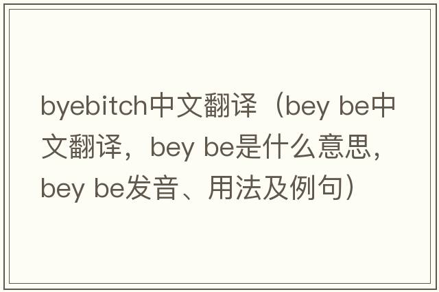 byebitch中文翻譯（bey be中文翻譯，bey be是什么意思，bey be發(fā)音、用法及例句）