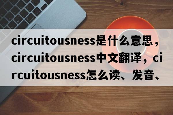 circuitousness是什么意思，circuitousness中文翻譯，circuitousness怎么讀、發(fā)音、用法及例句