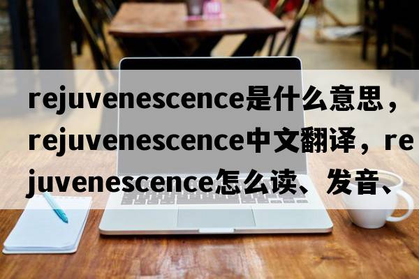 rejuvenescence是什么意思，rejuvenescence中文翻譯，rejuvenescence怎么讀、發(fā)音、用法及例句