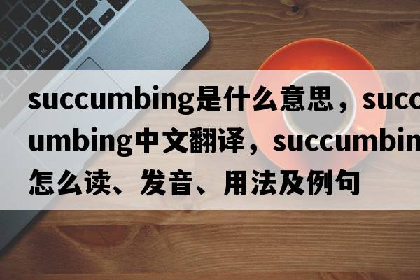 succumbing是什么意思，succumbing中文翻譯，succumbing怎么讀、發(fā)音、用法及例句