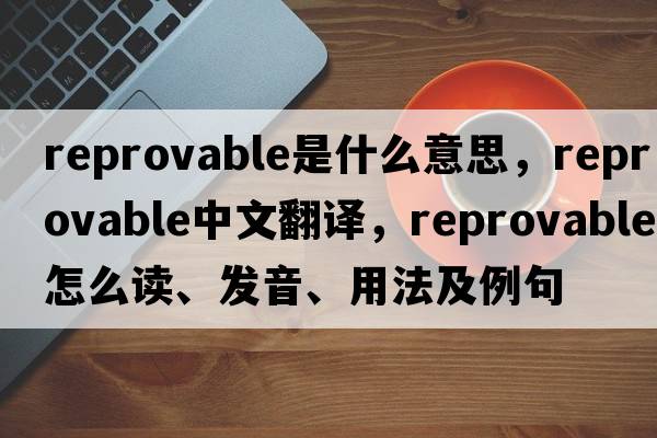reprovable是什么意思，reprovable中文翻譯，reprovable怎么讀、發(fā)音、用法及例句