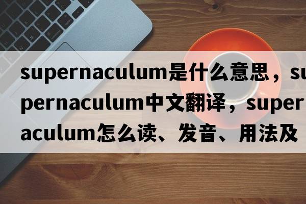 supernaculum是什么意思，supernaculum中文翻譯，supernaculum怎么讀、發(fā)音、用法及例句